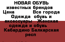 НОВАЯ ОБУВЬ известных брендов › Цена ­ 1 500 - Все города Одежда, обувь и аксессуары » Женская одежда и обувь   . Кабардино-Балкарская респ.